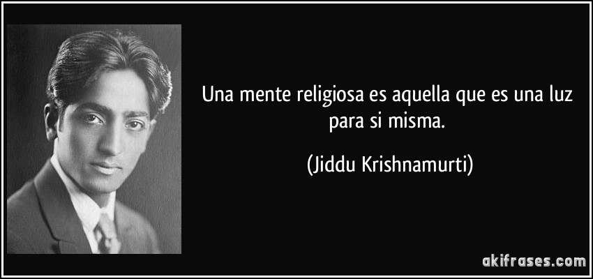 Una mente religiosa es aquella que es una luz para si misma. (Jiddu Krishnamurti)