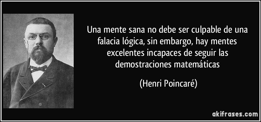 Una mente sana no debe ser culpable de una falacia lógica, sin embargo, hay mentes excelentes incapaces de seguir las demostraciones matemáticas (Henri Poincaré)