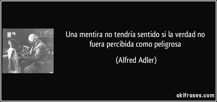 Una mentira no tendría sentido si la verdad no fuera percibida como peligrosa (Alfred Adler)