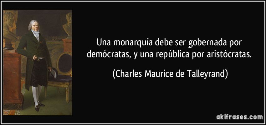 Una monarquía debe ser gobernada por demócratas, y una república por aristócratas. (Charles Maurice de Talleyrand)