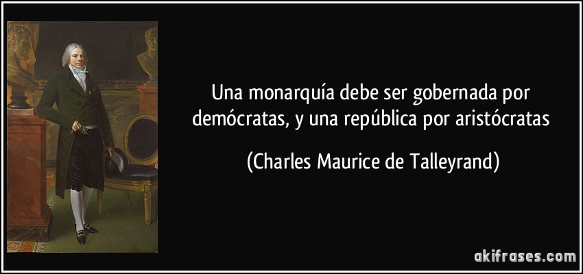 Una monarquía debe ser gobernada por demócratas, y una república por aristócratas (Charles Maurice de Talleyrand)