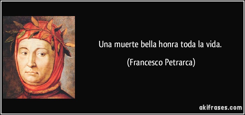 Una muerte bella honra toda la vida. (Francesco Petrarca)