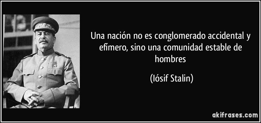 Una nación no es conglomerado accidental y efímero, sino una comunidad estable de hombres (Iósif Stalin)