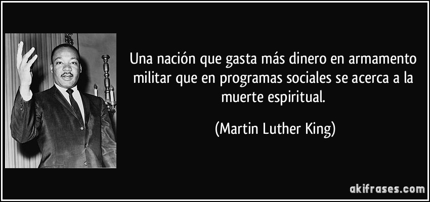 Una nación que gasta más dinero en armamento militar que en programas sociales se acerca a la muerte espiritual. (Martin Luther King)