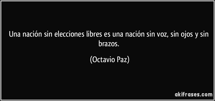Una nación sin elecciones libres es una nación sin voz, sin ojos y sin brazos. (Octavio Paz)