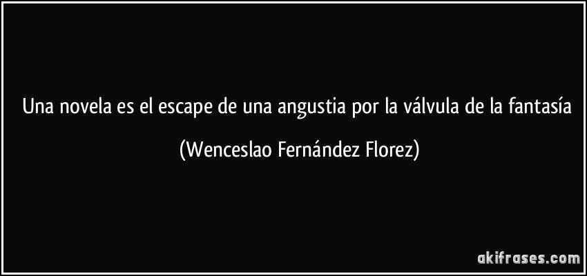 Una novela es el escape de una angustia por la válvula de la fantasía (Wenceslao Fernández Florez)