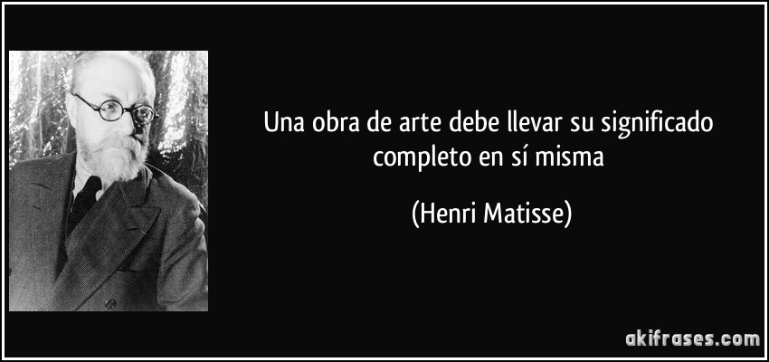 Una obra de arte debe llevar su significado completo en sí misma (Henri Matisse)