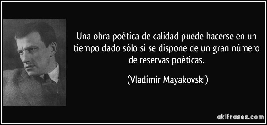 Una obra poética de calidad puede hacerse en un tiempo dado sólo si se dispone de un gran número de reservas poéticas. (Vladímir Mayakovski)