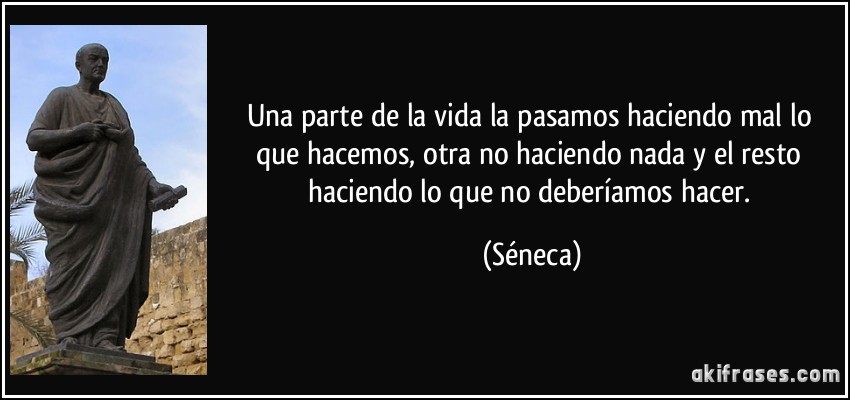 Una parte de la vida la pasamos haciendo mal lo que hacemos, otra no haciendo nada y el resto haciendo lo que no deberíamos hacer. (Séneca)