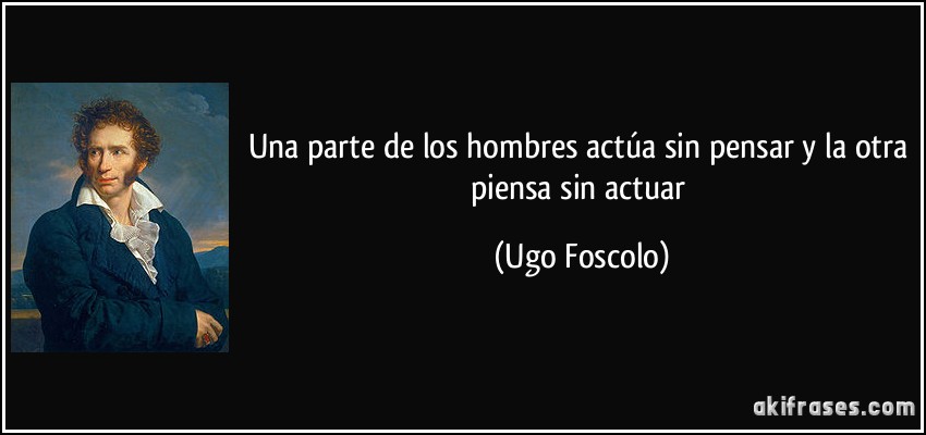 Una parte de los hombres actúa sin pensar y la otra piensa sin actuar (Ugo Foscolo)