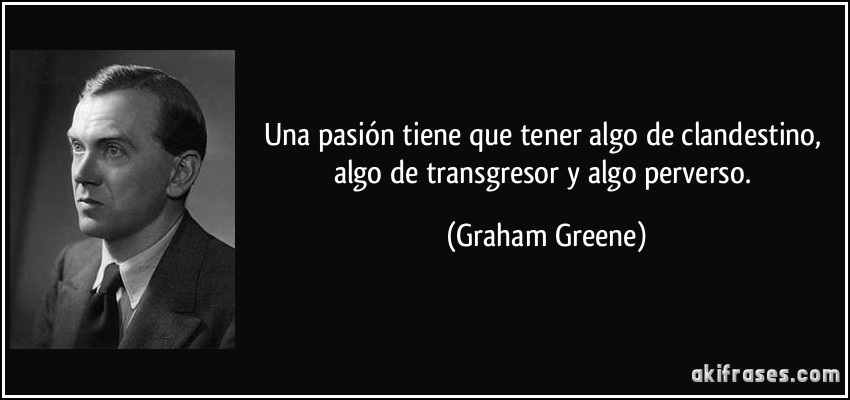 Una pasión tiene que tener algo de clandestino, algo de transgresor y algo perverso. (Graham Greene)