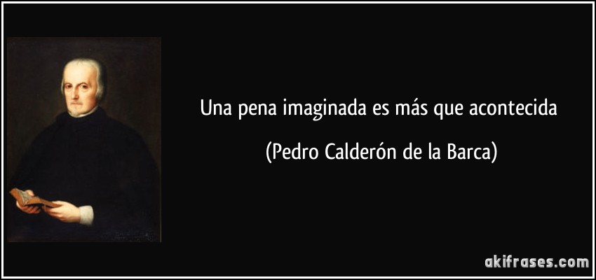 Una pena imaginada es más que acontecida (Pedro Calderón de la Barca)