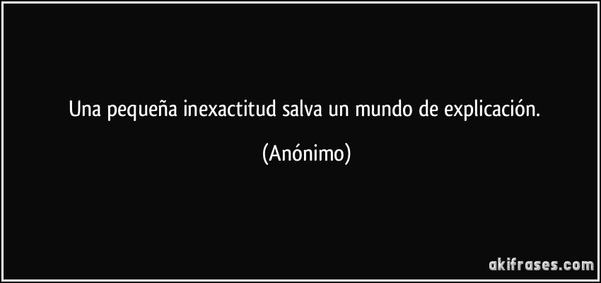 Una pequeña inexactitud salva un mundo de explicación. (Anónimo)