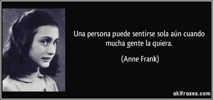 Una persona puede sentirse sola aún cuando mucha gente la quiera. (Anne Frank)