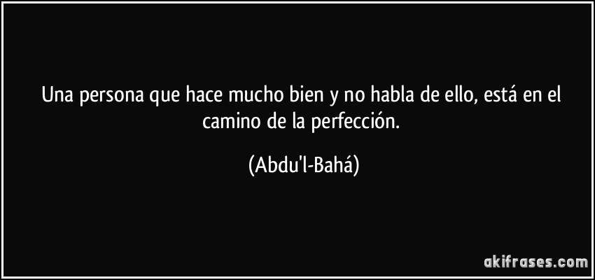 Una persona que hace mucho bien y no habla de ello, está en el camino de la perfección. (Abdu'l-Bahá)