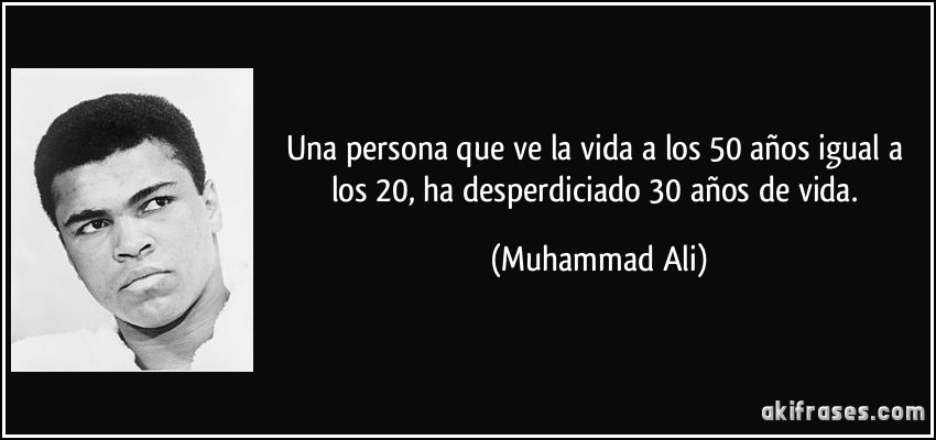 Una persona que ve la vida a los 50 años igual a los 20, ha desperdiciado 30 años de vida. (Muhammad Ali)