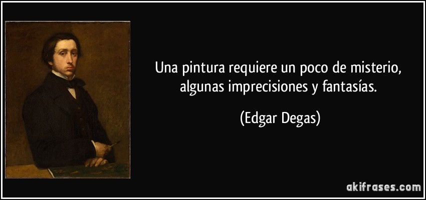 Una pintura requiere un poco de misterio, algunas imprecisiones y fantasías. (Edgar Degas)
