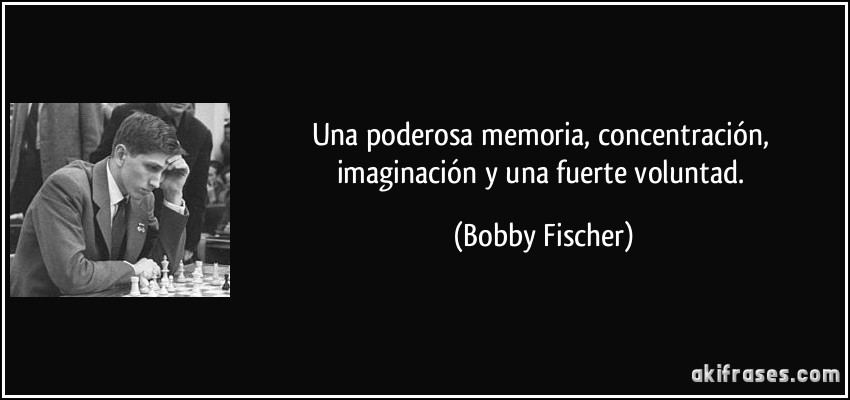 Una poderosa memoria, concentración, imaginación y una fuerte voluntad. (Bobby Fischer)