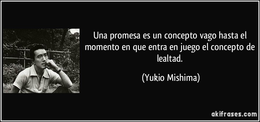 Una promesa es un concepto vago hasta el momento en que entra en juego el concepto de lealtad. (Yukio Mishima)