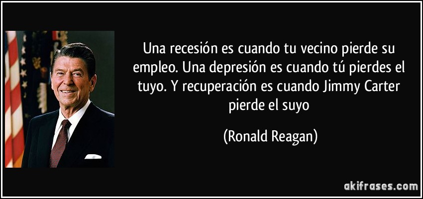Una recesión es cuando tu vecino pierde su empleo. Una depresión es cuando tú pierdes el tuyo. Y recuperación es cuando Jimmy Carter pierde el suyo (Ronald Reagan)