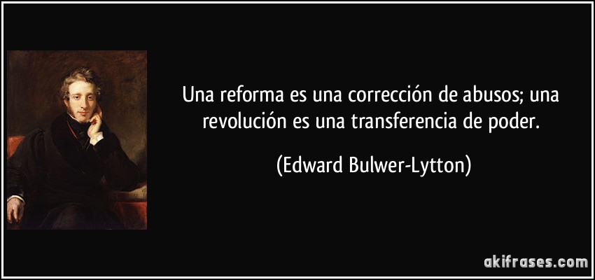 Una reforma es una corrección de abusos; una revolución es una transferencia de poder. (Edward Bulwer-Lytton)