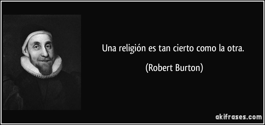Una religión es tan cierto como la otra. (Robert Burton)