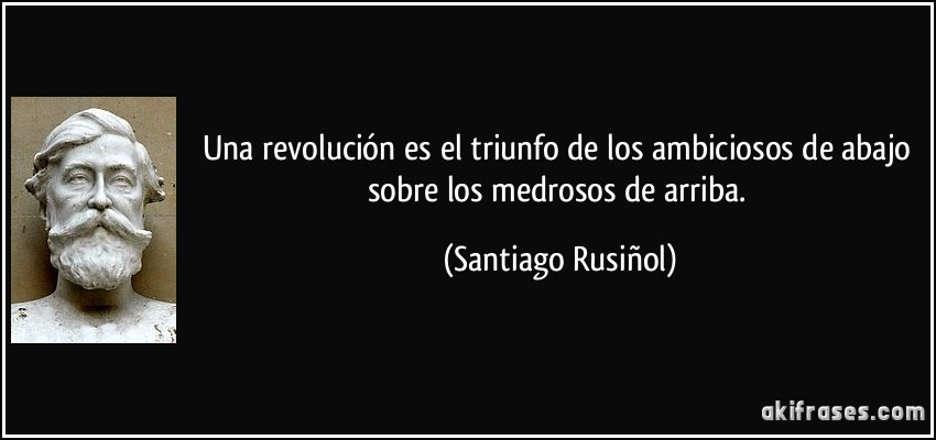 Una revolución es el triunfo de los ambiciosos de abajo sobre los medrosos de arriba. (Santiago Rusiñol)