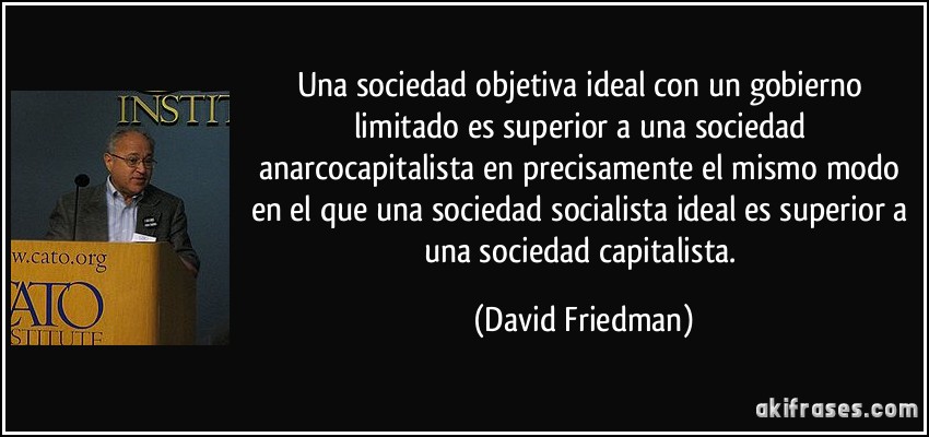 Una sociedad objetiva ideal con un gobierno limitado es superior a una sociedad anarcocapitalista en precisamente el mismo modo en el que una sociedad socialista ideal es superior a una sociedad capitalista. (David Friedman)