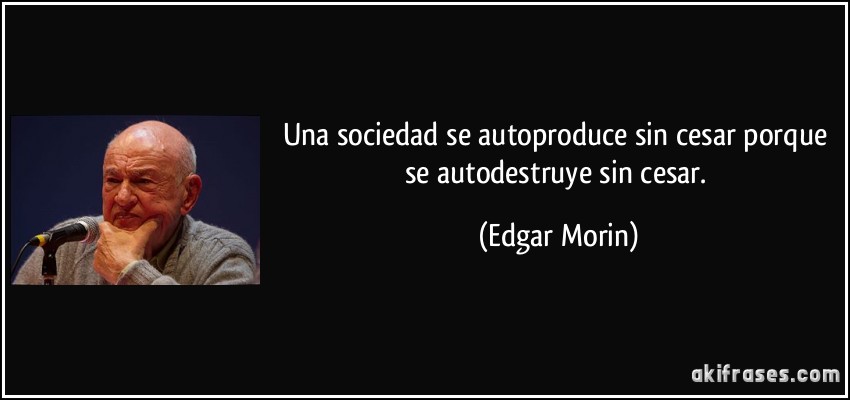 Una sociedad se autoproduce sin cesar porque se autodestruye sin cesar. (Edgar Morin)