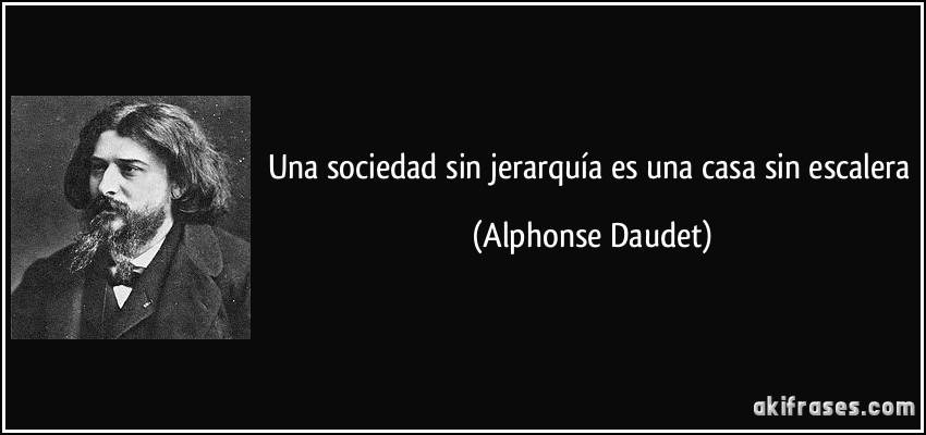 Una sociedad sin jerarquía es una casa sin escalera (Alphonse Daudet)