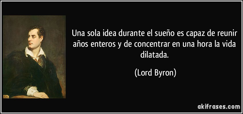 Una sola idea durante el sueño es capaz de reunir años enteros y de concentrar en una hora la vida dilatada. (Lord Byron)