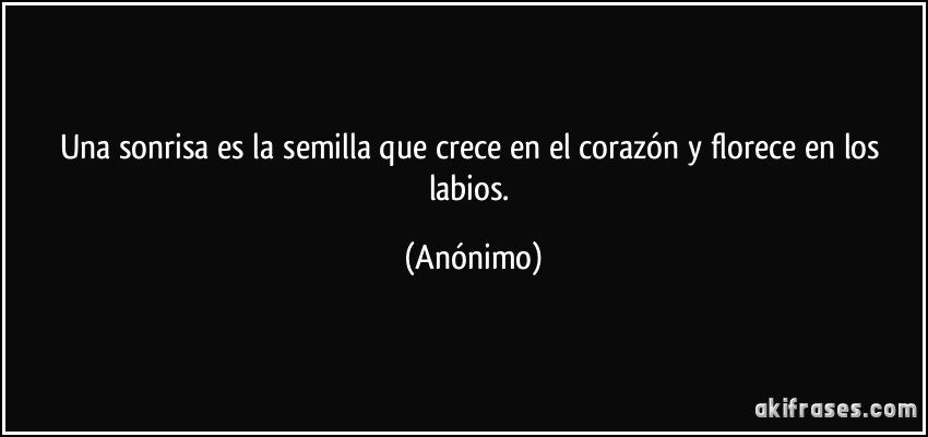 Una sonrisa es la semilla que crece en el corazón y florece en los labios. (Anónimo)