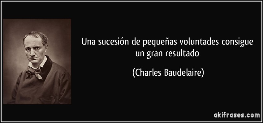 Una sucesión de pequeñas voluntades consigue un gran resultado (Charles Baudelaire)