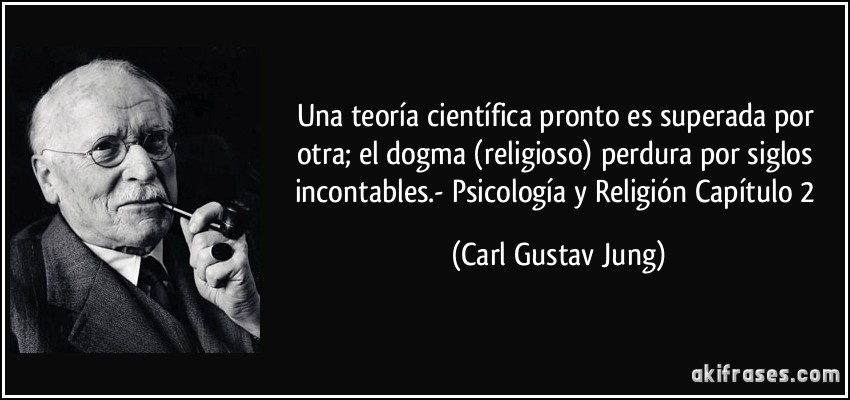 Una teoría científica pronto es superada por otra; el dogma (religioso) perdura por siglos incontables.- Psicología y Religión Capítulo 2 (Carl Gustav Jung)