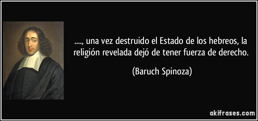 ...., una vez destruido el Estado de los hebreos, la religión revelada dejó de tener fuerza de derecho. (Baruch Spinoza)