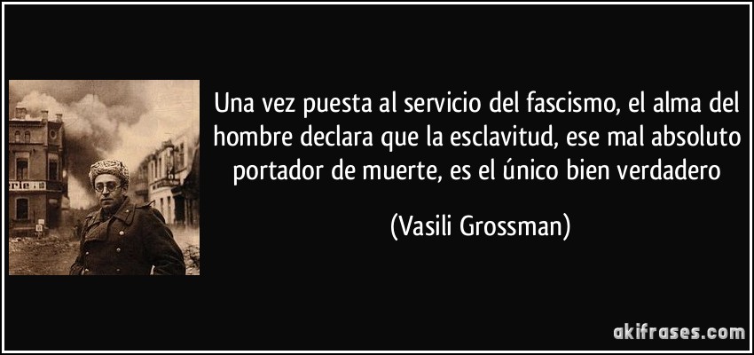 Una vez puesta al servicio del fascismo, el alma del hombre declara que la esclavitud, ese mal absoluto portador de muerte, es el único bien verdadero (Vasili Grossman)