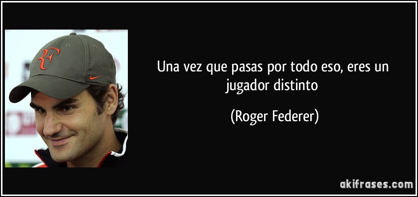Una vez que pasas por todo eso, eres un jugador distinto (Roger Federer)