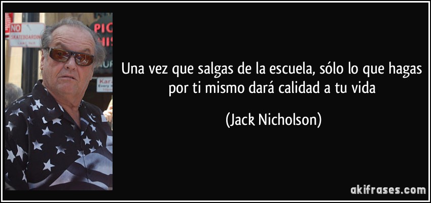Una vez que salgas de la escuela, sólo lo que hagas por ti mismo dará calidad a tu vida (Jack Nicholson)