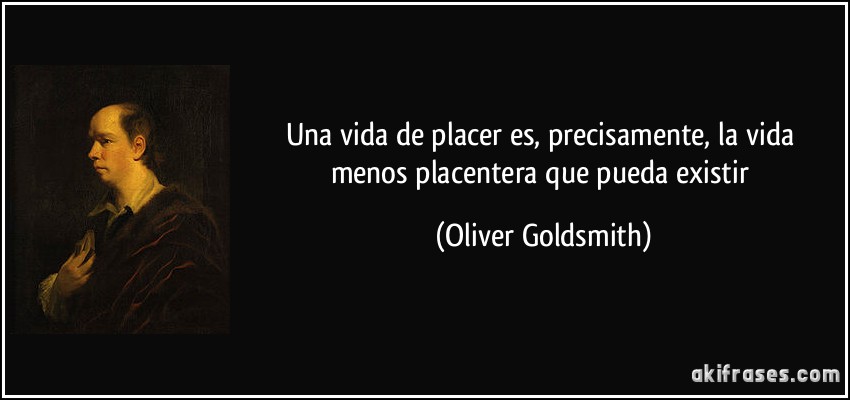 Una vida de placer es, precisamente, la vida menos placentera que pueda existir (Oliver Goldsmith)