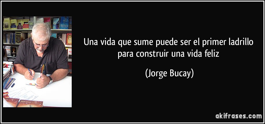 Una vida que sume puede ser el primer ladrillo para construir una vida feliz (Jorge Bucay)