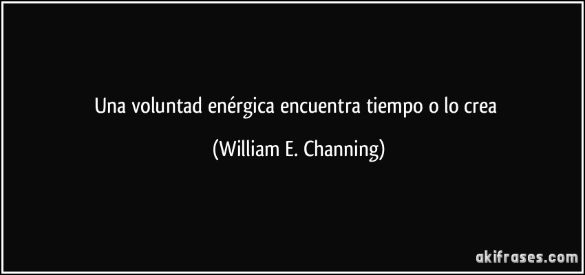 Una voluntad enérgica encuentra tiempo o lo crea (William E. Channing)