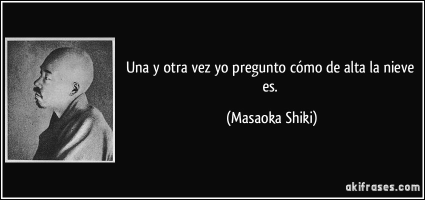 Una y otra vez yo pregunto cómo de alta la nieve es. (Masaoka Shiki)