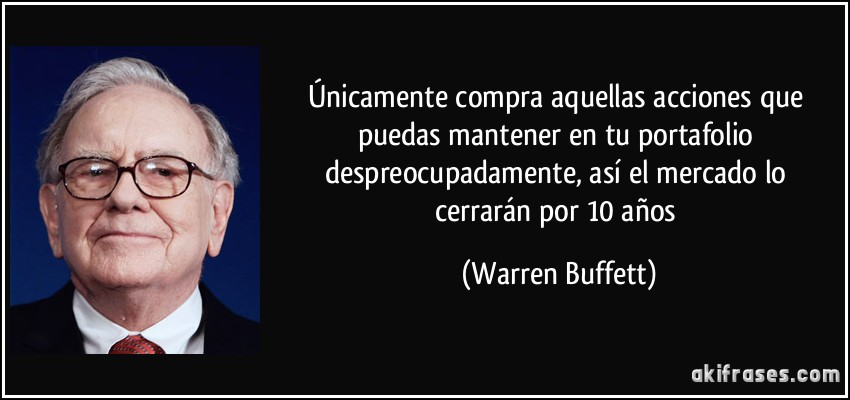 Únicamente compra aquellas acciones que puedas mantener en tu portafolio despreocupadamente, así el mercado lo cerrarán por 10 años (Warren Buffett)
