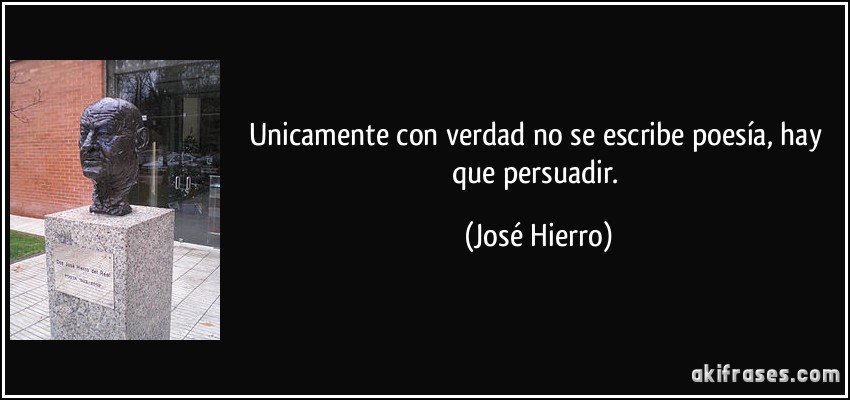 Unicamente con verdad no se escribe poesía, hay que persuadir. (José Hierro)