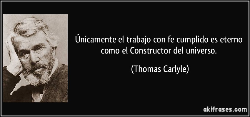 Únicamente el trabajo con fe cumplido es eterno como el Constructor del universo. (Thomas Carlyle)
