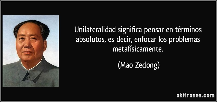 Unilateralidad significa pensar en términos absolutos, es decir, enfocar los problemas metafísicamente. (Mao Zedong)