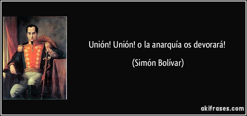 Unión! Unión! o la anarquía os devorará! (Simón Bolívar)