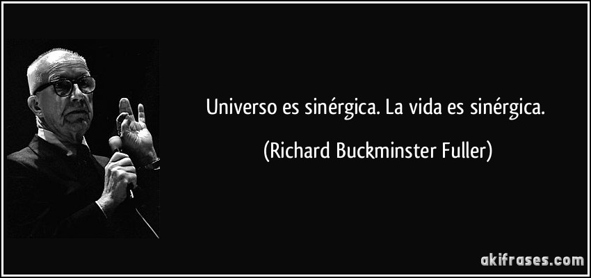 Universo es sinérgica. La vida es sinérgica. (Richard Buckminster Fuller)