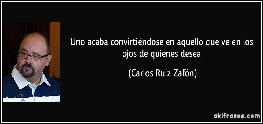 Uno acaba convirtiéndose en aquello que ve en los ojos de quienes desea (Carlos Ruiz Zafón)