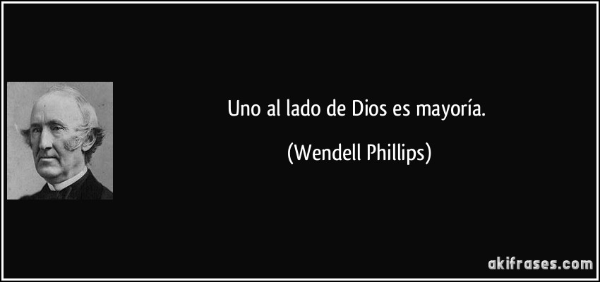 Uno al lado de Dios es mayoría. (Wendell Phillips)